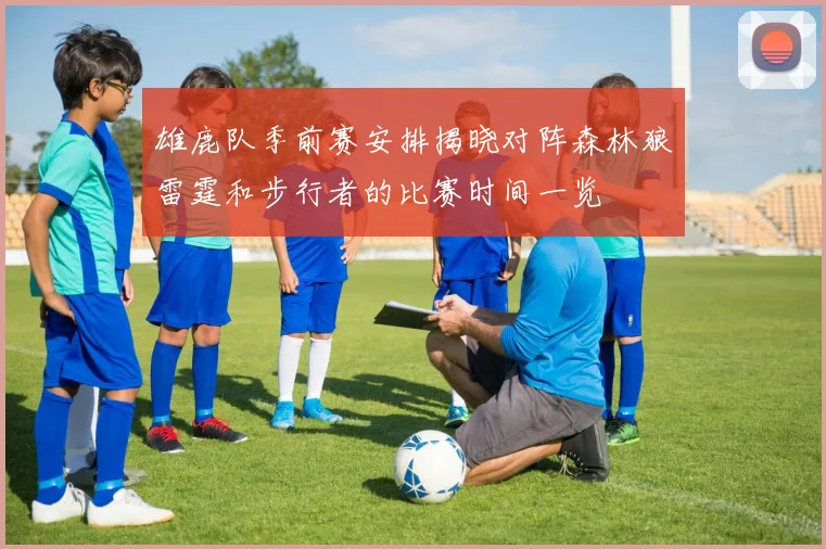 雄鹿队季前赛安排揭晓对阵森林狼雷霆和步行者的比赛时间一览