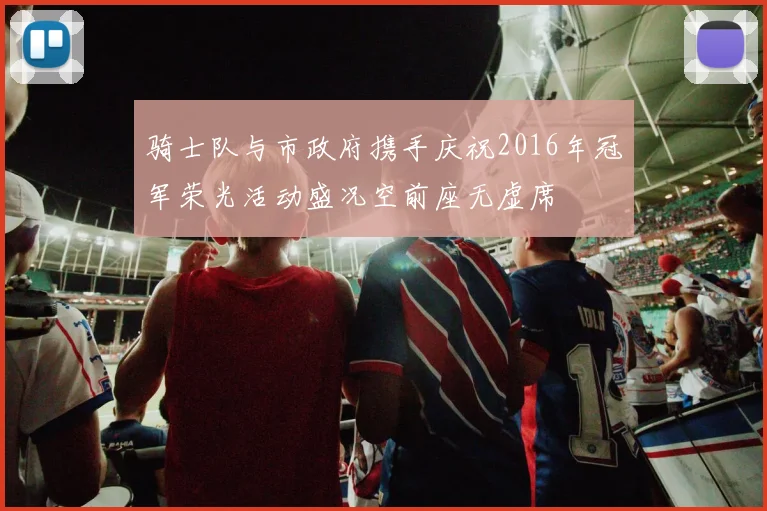 骑士队与市政府携手庆祝2016年冠军荣光活动盛况空前座无虚席