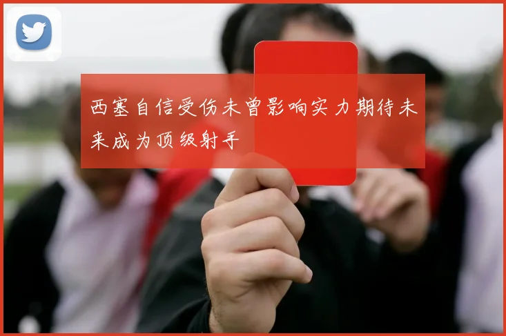 西塞自信受伤未曾影响实力期待未来成为顶级射手