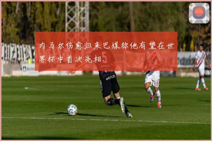 内马尔伤愈归来巴媒称他有望在世界杯中首次亮相