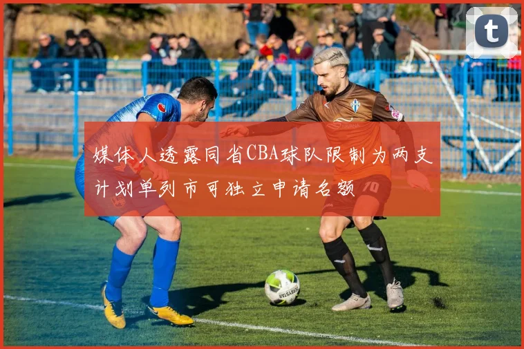 媒体人透露同省CBA球队限制为两支计划单列市可独立申请名额