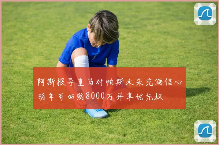 阿斯报导皇马对帕斯未来充满信心明年可回购8000万并享优先权