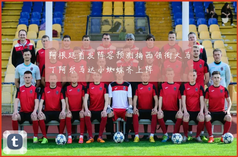 阿根廷首发阵容预测梅西领衔大马丁阿尔马达小蜘蛛齐上阵