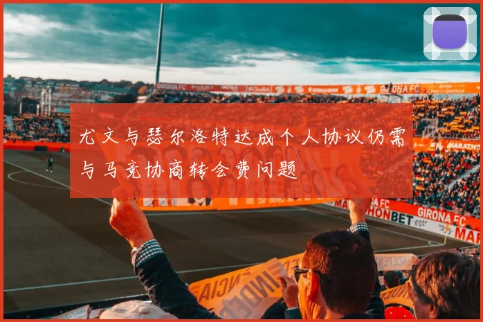 尤文与瑟尔洛特达成个人协议仍需与马竞协商转会费问题