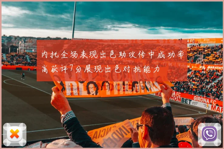 内托全场表现出色助攻传中成功率高获评7分展现出色对抗能力