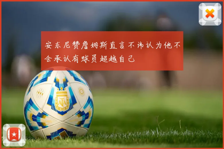 安东尼赞詹姆斯直言不讳认为他不会承认有球员超越自己