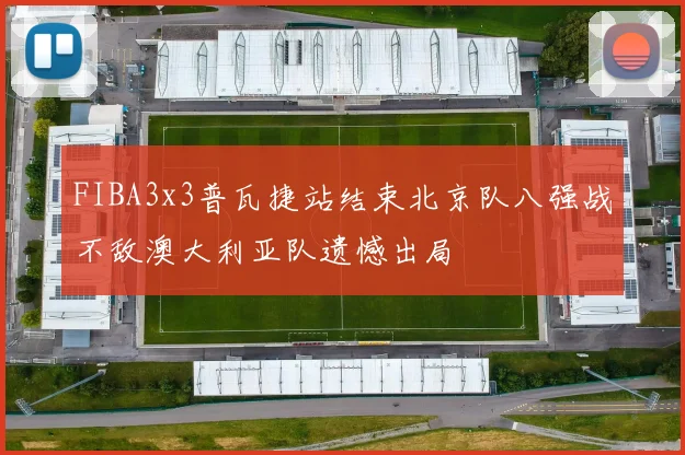 FIBA3x3普瓦捷站结束北京队八强战不敌澳大利亚队遗憾出局