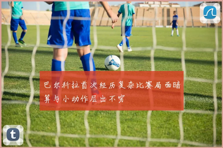 巴尔科拉首次经历复杂比赛局面暗算与小动作层出不穷
