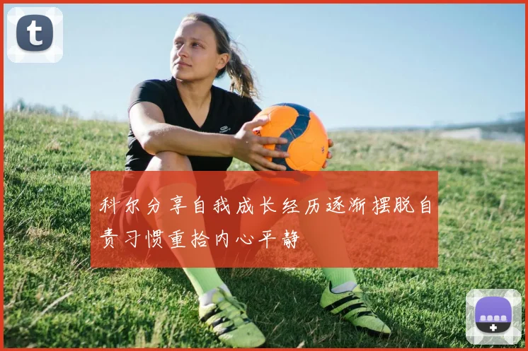 科尔分享自我成长经历逐渐摆脱自责习惯重拾内心平静