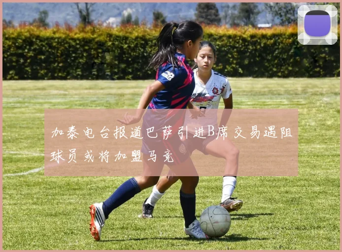 加泰电台报道巴萨引进B席交易遇阻球员或将加盟马竞