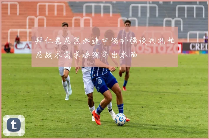 拜仁慕尼黑加速中场补强谈判孔帕尼战术需求逐渐浮出水面