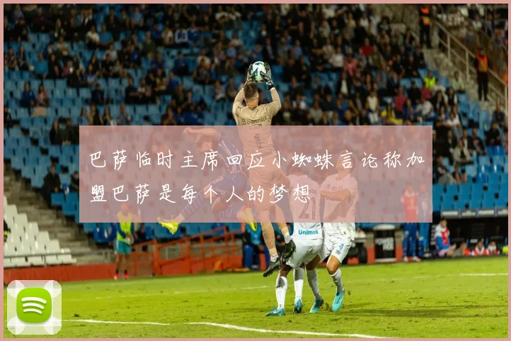 巴萨临时主席回应小蜘蛛言论称加盟巴萨是每个人的梦想