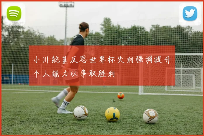 小川航基反思世界杯失利强调提升个人能力以争取胜利